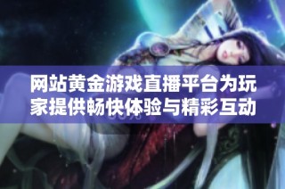 网站黄金游戏直播平台为玩家提供畅快体验与精彩互动