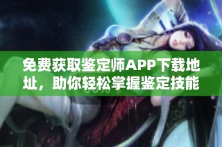 免费获取鉴定师APP下载地址，助你轻松掌握鉴定技能与知识