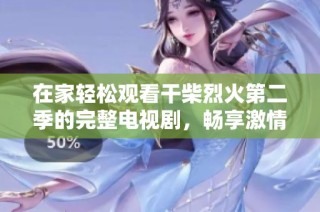 在家轻松观看干柴烈火第二季的完整电视剧，畅享激情与感动