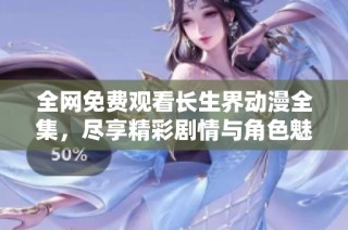 全网免费观看长生界动漫全集，尽享精彩剧情与角色魅力！