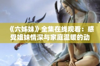 《六姊妹》全集在线观看：感受姐妹情深与家庭温暖的动人故事