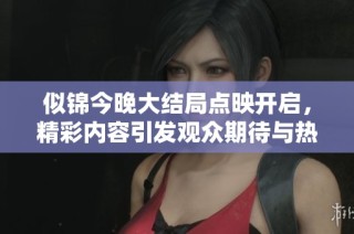 似锦今晚大结局点映开启，精彩内容引发观众期待与热议