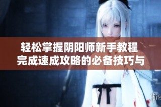 轻松掌握阴阳师新手教程 完成速成攻略的必备技巧与心得