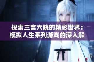 探索三宫六院的精彩世界：模拟人生系列游戏的深入解析与玩法分享