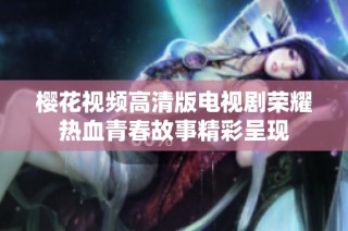 樱花视频高清版电视剧荣耀热血青春故事精彩呈现