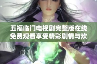 五福临门电视剧完整版在线免费观看享受精彩剧情与欢乐时光