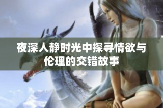 夜深人静时光中探寻情欲与伦理的交错故事