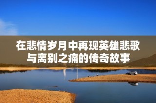 在悲情岁月中再现英雄悲歌与离别之痛的传奇故事