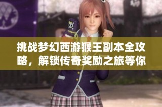 挑战梦幻西游猴王副本全攻略，解锁传奇奖励之旅等你来！