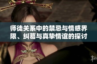 师徒关系中的禁忌与情感界限、纠葛与真挚情谊的探讨