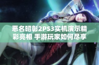 恶名昭彰2PS3实机演示精彩亮相 手游玩家如何尽享游戏乐趣