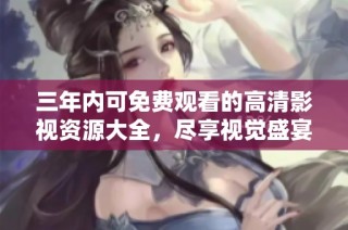 三年内可免费观看的高清影视资源大全，尽享视觉盛宴