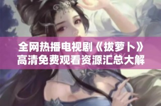 全网热播电视剧《拔萝卜》高清免费观看资源汇总大解析