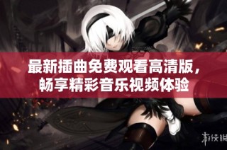 最新插曲免费观看高清版，畅享精彩音乐视频体验