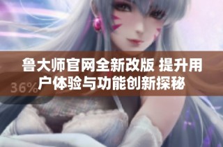 鲁大师官网全新改版 提升用户体验与功能创新探秘