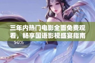 三年内热门电影全面免费观看，畅享国语影视盛宴指南