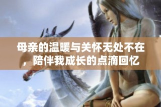 母亲的温暖与关怀无处不在，陪伴我成长的点滴回忆