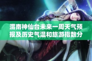 渭南神仙台未来一周天气预报及历史气温和旅游指数分析