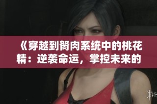 《穿越到胬肉系统中的桃花精：逆袭命运，掌控未来的奇幻冒险》