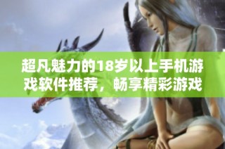 超凡魅力的18岁以上手机游戏软件推荐，畅享精彩游戏世界