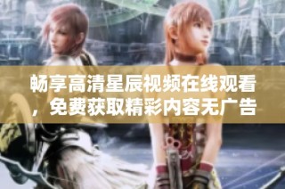畅享高清星辰视频在线观看，免费获取精彩内容无广告干扰！