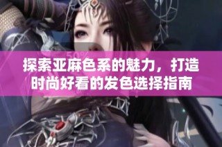 探索亚麻色系的魅力，打造时尚好看的发色选择指南