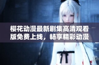 樱花动漫最新剧集高清观看版免费上线，畅享精彩动漫世界
