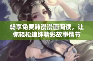 畅享免费韩漫漫画阅读，让你轻松追绊精彩故事情节