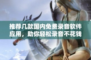 推荐几款国内免费录音软件应用，助你轻松录音不花钱