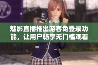 魅影直播推出游客免登录功能，让用户畅享无门槛观看体验