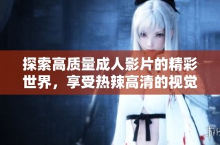 探索高质量成人影片的精彩世界，享受热辣高清的视觉盛宴