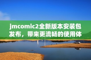 jmcomic2全新版本安装包发布，带来更流畅的使用体验与功能提升