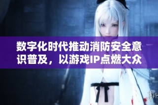 数字化时代推动消防安全意识普及，以游戏IP点燃大众热情