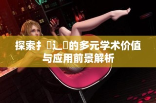 探索扌喿辶畐的多元学术价值与应用前景解析