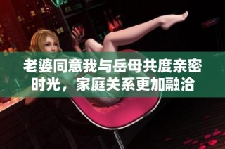 老婆同意我与岳母共度亲密时光，家庭关系更加融洽
