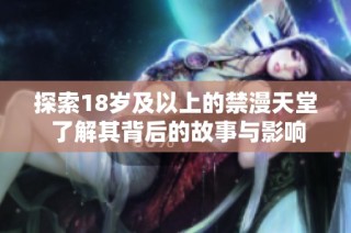 探索18岁及以上的禁漫天堂 了解其背后的故事与影响