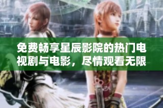 免费畅享星辰影院的热门电视剧与电影，尽情观看无限精彩