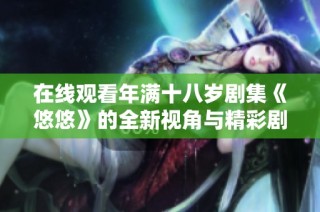 在线观看年满十八岁剧集《悠悠》的全新视角与精彩剧情分析