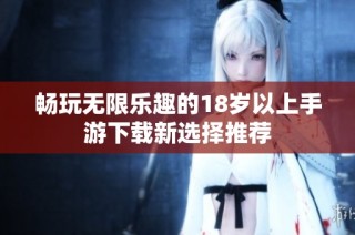 畅玩无限乐趣的18岁以上手游下载新选择推荐