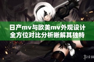日产mv与欧美mv外观设计全方位对比分析晰解其独特魅力