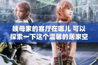 姨母家的客厅在哪儿 可以探索一下这个温馨的居家空间