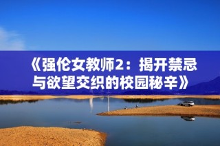 《强伦女教师2：揭开禁忌与欲望交织的校园秘辛》