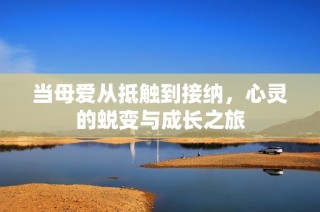 当母爱从抵触到接纳，心灵的蜕变与成长之旅