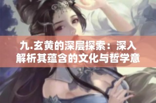 九.玄黄的深层探索：深入解析其蕴含的文化与哲学意义