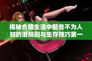 揭秘合租生活中那些不为人知的潜规则与生存技巧第一季
