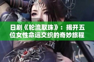 日剧《轮流取珠》：揭开五位女性命运交织的奇妙旅程与心灵碰撞