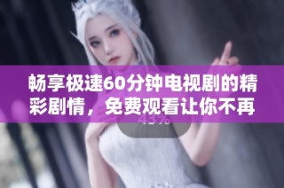 畅享极速60分钟电视剧的精彩剧情，免费观看让你不再错过每一个瞬间