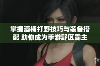 掌握酒桶打野技巧与装备搭配 助你成为手游野区霸主