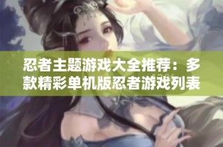 忍者主题游戏大全推荐：多款精彩单机版忍者游戏列表
