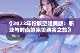 《2023年伦敦空姐美版：职业与时尚的完美结合之旅》